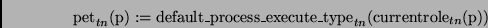 \begin{displaymath}
\mathrm{pet}_{tn}(\mathrm{p}) :=
\mathrm{default\-\_process\-\_execute\-\_type}_{tn}(\mathrm{currentrole}_{tn}(\mathrm{p}))
\end{displaymath}