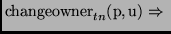 $\displaystyle {\mathrm{changeowner}_{tn}(\mathrm{p,u}) \Rightarrow\
}$