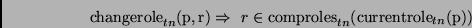 \begin{displaymath}
\mathrm{changerole}_{tn}(\mathrm{p,r}) \Rightarrow\ r \in
\mathrm{comproles}_{tn}(\mathrm{currentrole}_{tn}(\mathrm{p}))
\end{displaymath}