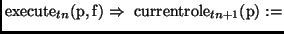 $\displaystyle {\mathrm{execute}_{tn}(\mathrm{p,f}) \Rightarrow\
\mathrm{currentrole}_{tn+1}(\mathrm{p}) :=}$