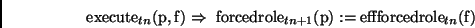 \begin{displaymath}
\mathrm{execute}_{tn}(\mathrm{p,f}) \Rightarrow\
\mathrm{for...
..._{tn+1}(\mathrm{p}) :=
\mathrm{effforcedrole}_{tn}(\mathrm{f})
\end{displaymath}