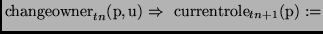 $\displaystyle {\mathrm{changeowner}_{tn}(\mathrm{p,u}) \Rightarrow\
\mathrm{currentrole}_{tn+1}(\mathrm{p}) :=}$