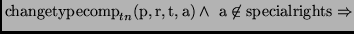 $\displaystyle {\mathrm{changetypecomp}_{tn}(\mathrm{p,r,t,a}) \wedge\ \mathrm{a} \not\in
\mathrm{specialrights} \Rightarrow}$