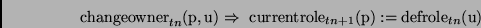 \begin{displaymath}
\mathrm{changeowner}_{tn}(\mathrm{p},\mathrm{u}) \Rightarrow...
...trole}_{tn+1}(\mathrm{p}) :=
\mathrm{defrole}_{tn}(\mathrm{u})
\end{displaymath}