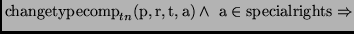 $\displaystyle {\mathrm{changetypecomp}_{tn}(\mathrm{p,r,t,a}) \wedge\ \mathrm{a} \in
\mathrm{specialrights} \Rightarrow}$
