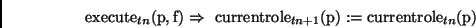 \begin{displaymath}
\mathrm{execute}_{tn}(\mathrm{p},\mathrm{f}) \Rightarrow\
\m...
...e}_{tn+1}(\mathrm{p}) :=
\mathrm{currentrole}_{tn}(\mathrm{p})
\end{displaymath}